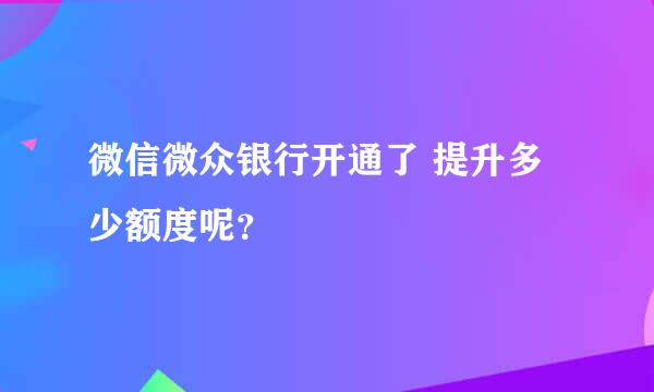 微信微众银行开通了 提升多少额度呢？