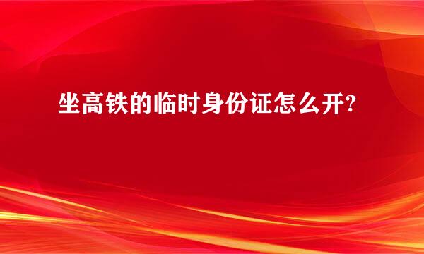 坐高铁的临时身份证怎么开?