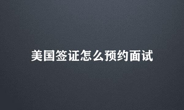 美国签证怎么预约面试