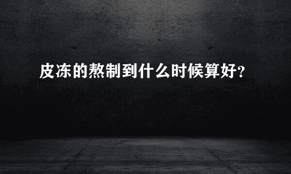 皮冻的熬制到什么时候算好？