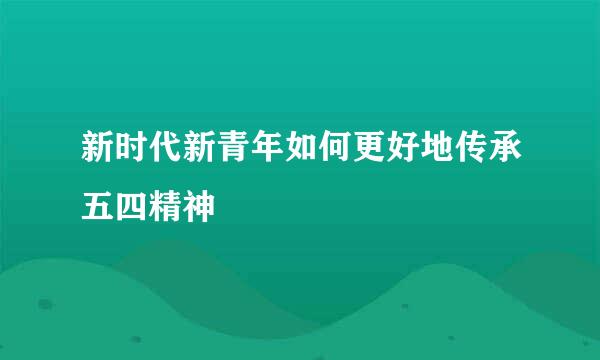 新时代新青年如何更好地传承五四精神