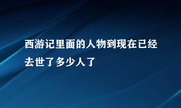 西游记里面的人物到现在已经去世了多少人了