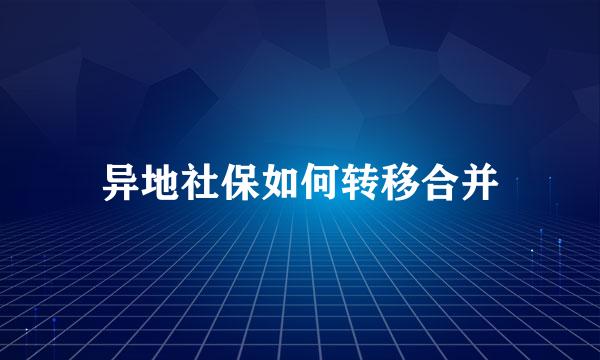 异地社保如何转移合并