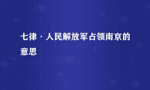 七律·人民解放军占领南京的意思