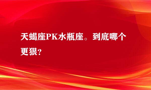 天蝎座PK水瓶座。到底哪个更狠？