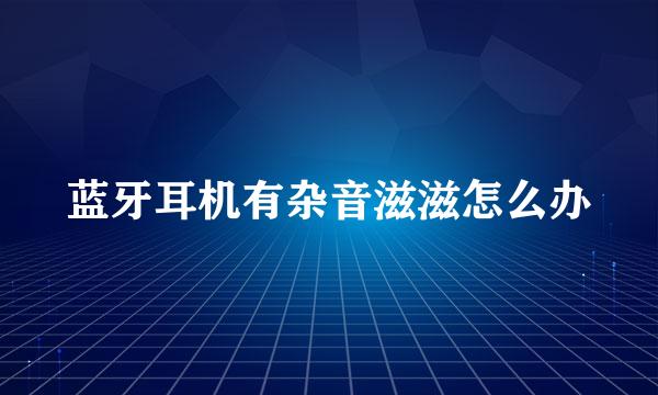 蓝牙耳机有杂音滋滋怎么办