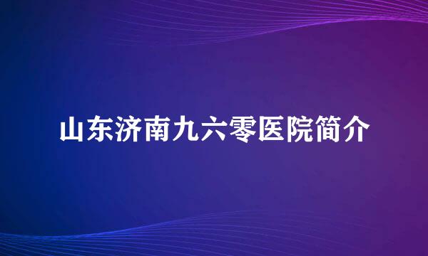 山东济南九六零医院简介