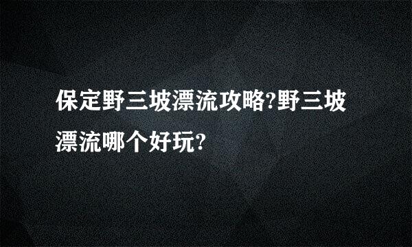 保定野三坡漂流攻略?野三坡漂流哪个好玩?