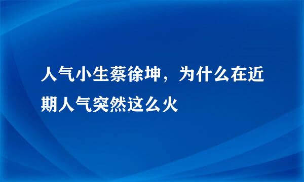 人气小生蔡徐坤，为什么在近期人气突然这么火