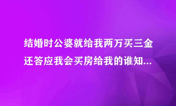 结婚时公婆就给我两万买三金还答应我会买房给我的谁知道婚结了后反悔了。说他们不喜欢买的房子。不会给