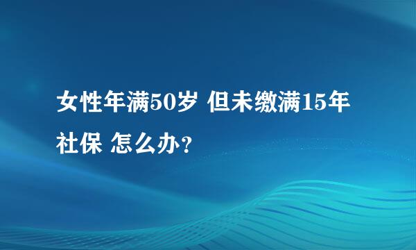 女性年满50岁 但未缴满15年社保 怎么办？