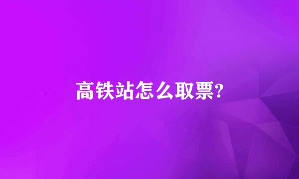 高铁站怎么取票?