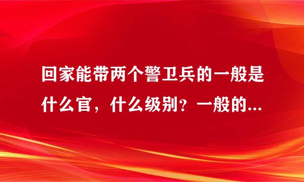 回家能带两个警卫兵的一般是什么官，什么级别？一般的士兵能不能带两个警卫兵。