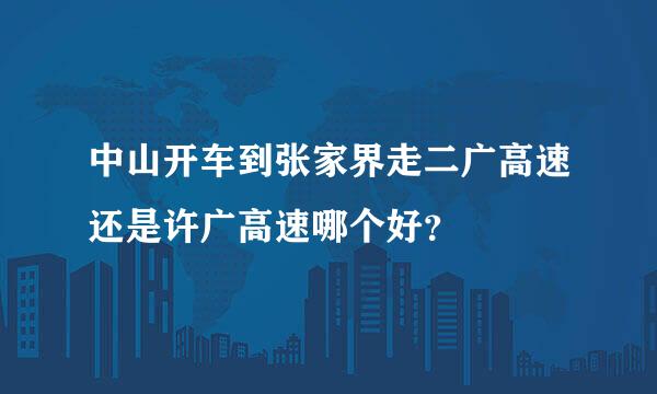 中山开车到张家界走二广高速还是许广高速哪个好？