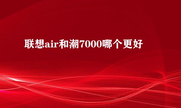 联想air和潮7000哪个更好