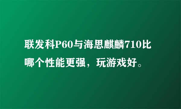 联发科P60与海思麒麟710比哪个性能更强，玩游戏好。