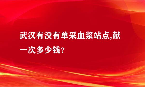 武汉有没有单采血浆站点,献一次多少钱？