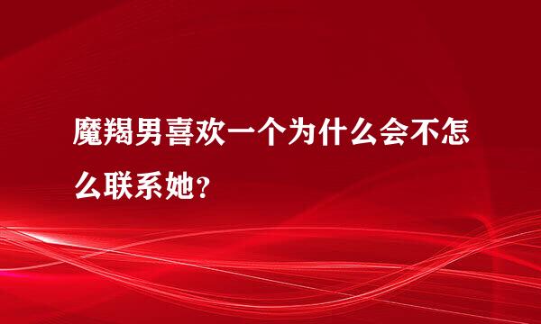 魔羯男喜欢一个为什么会不怎么联系她？