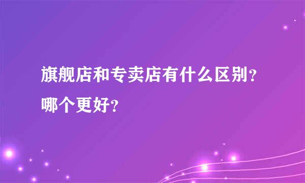 旗舰店和专卖店有什么区别？哪个更好？