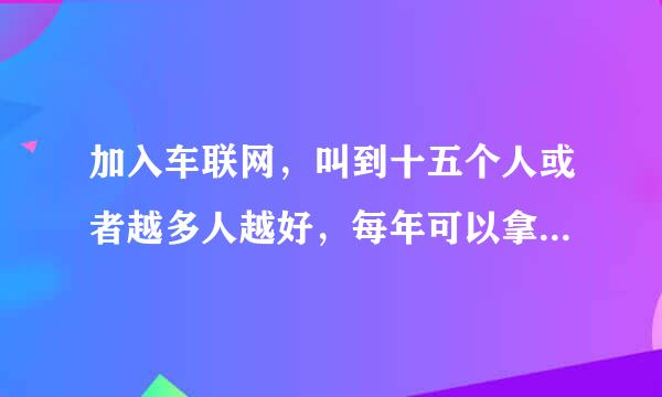 加入车联网，叫到十五个人或者越多人越好，每年可以拿二十多万甚至更多钱，这个可靠吗？