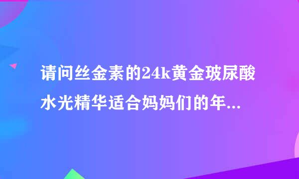 请问丝金素的24k黄金玻尿酸水光精华适合妈妈们的年龄使用吗？