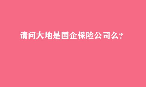 请问大地是国企保险公司么？