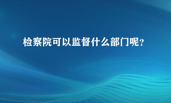 检察院可以监督什么部门呢？