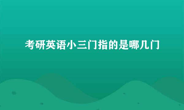 考研英语小三门指的是哪几门