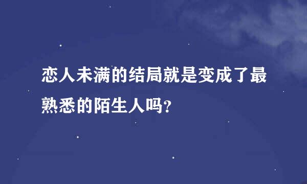 恋人未满的结局就是变成了最熟悉的陌生人吗？