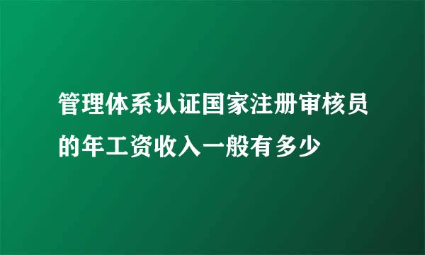 管理体系认证国家注册审核员的年工资收入一般有多少