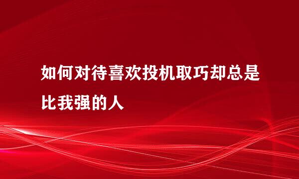 如何对待喜欢投机取巧却总是比我强的人