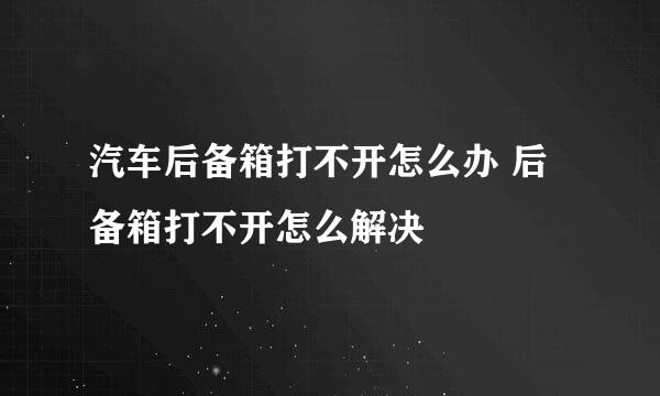 汽车后备箱打不开怎么办 后备箱打不开怎么解决