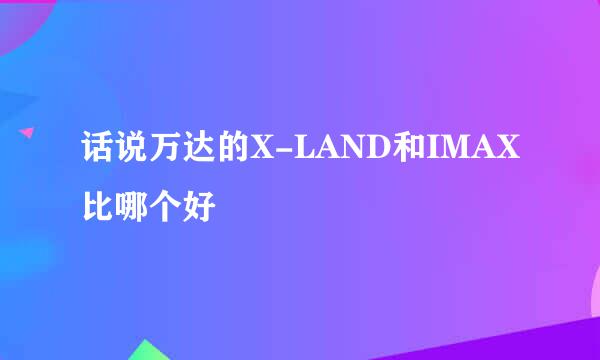 话说万达的X-LAND和IMAX比哪个好