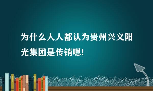 为什么人人都认为贵州兴义阳光集团是传销嗯!