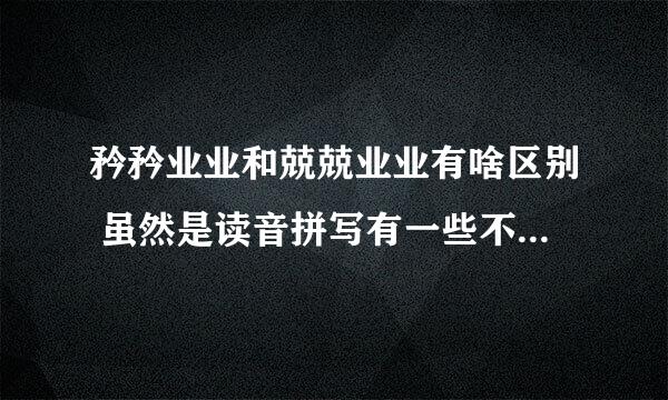 矜矜业业和兢兢业业有啥区别 虽然是读音拼写有一些不同，但他们的意思相近，有区别吗？