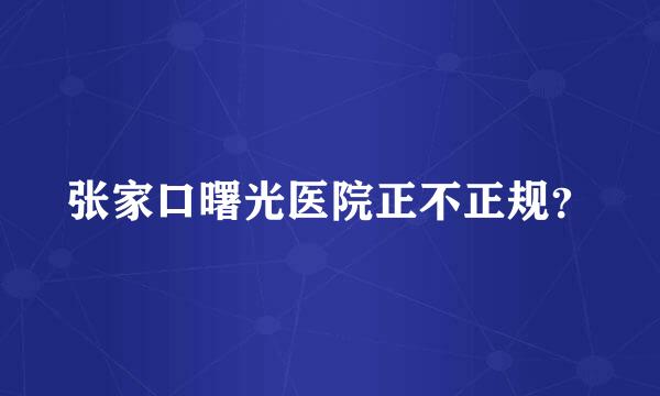 张家口曙光医院正不正规？