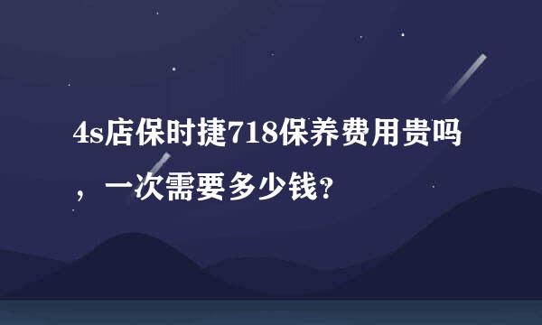 4s店保时捷718保养费用贵吗，一次需要多少钱？