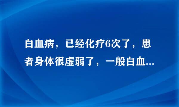 白血病，已经化疗6次了，患者身体很虚弱了，一般白血病还能活多久，化疗好像没有用啊，怎么办？