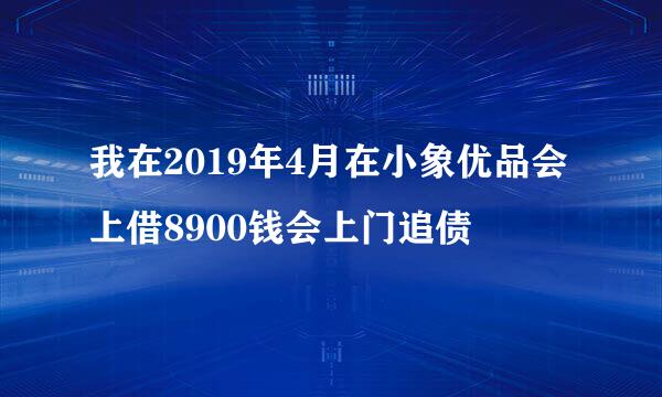 我在2019年4月在小象优品会上借8900钱会上门追债