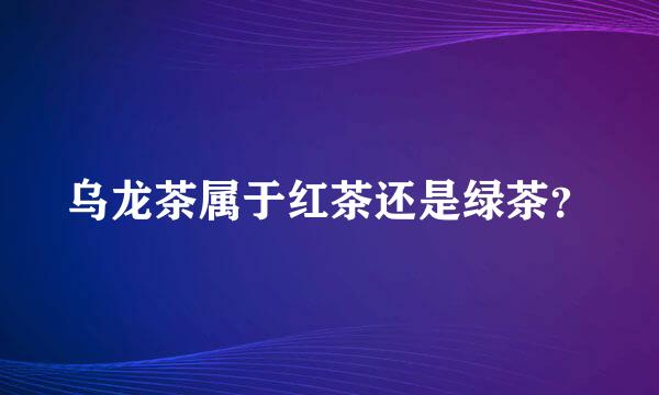 乌龙茶属于红茶还是绿茶？