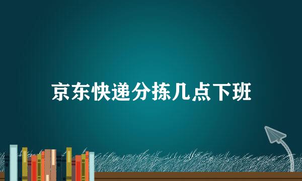 京东快递分拣几点下班