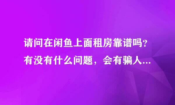 请问在闲鱼上面租房靠谱吗？有没有什么问题，会有骗人的吗？有没有啥保障？