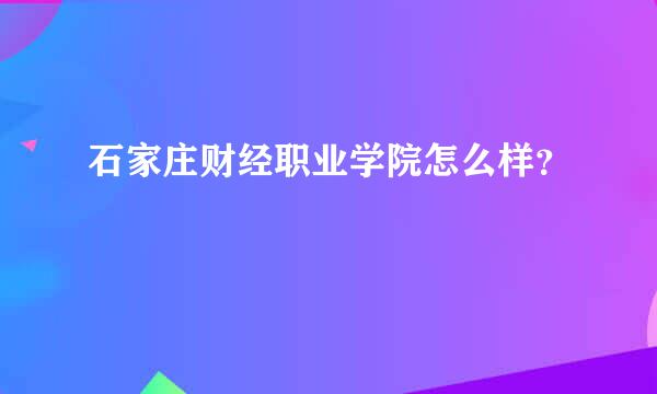 石家庄财经职业学院怎么样？