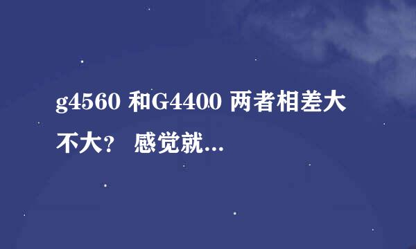 g4560 和G4400 两者相差大不大？ 感觉就是主频相差0.2 核显都一样 应该差距不大吧是吗？