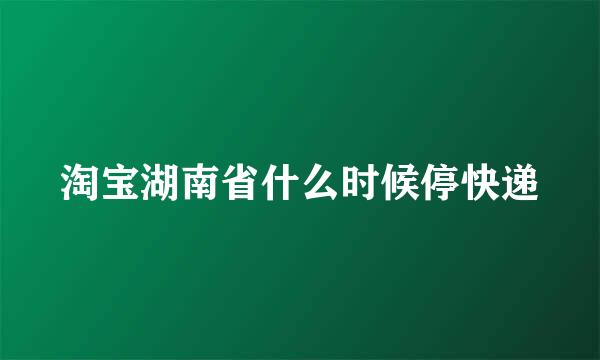 淘宝湖南省什么时候停快递