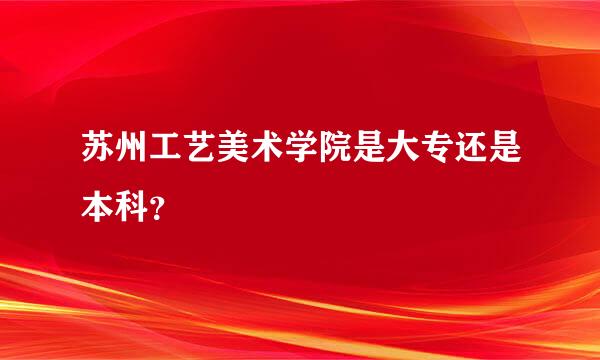 苏州工艺美术学院是大专还是本科？