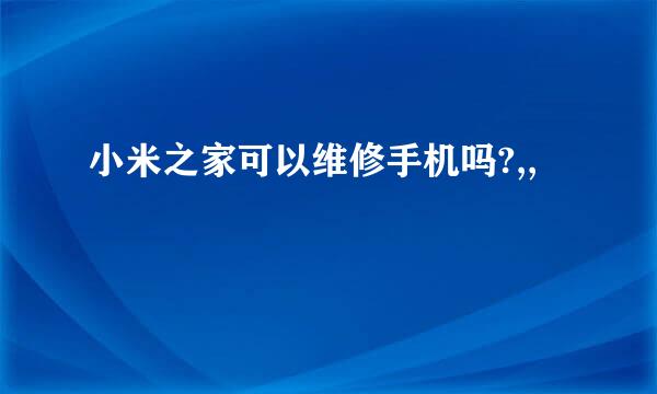 小米之家可以维修手机吗?,,