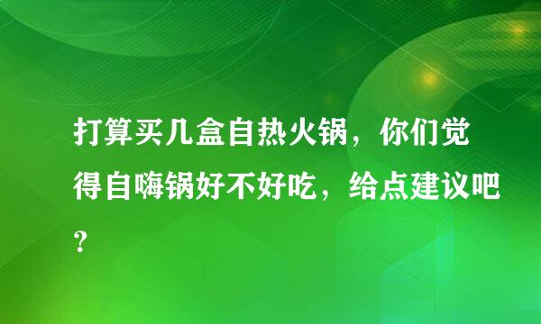 打算买几盒自热火锅，你们觉得自嗨锅好不好吃，给点建议吧？