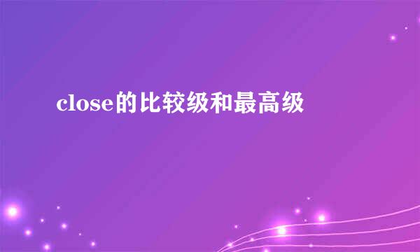 close的比较级和最高级