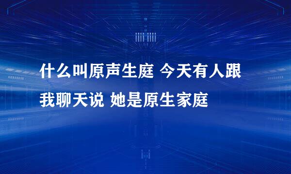 什么叫原声生庭 今天有人跟我聊天说 她是原生家庭